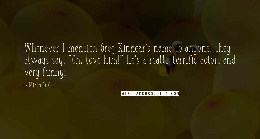 Miranda Otto Quotes: Whenever I mention Greg Kinnear's name to anyone, they always say, "Oh, love him!" He's a really terrific actor, and very funny.