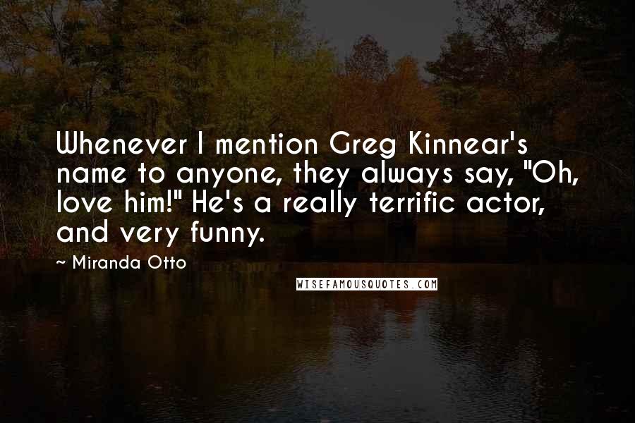 Miranda Otto Quotes: Whenever I mention Greg Kinnear's name to anyone, they always say, "Oh, love him!" He's a really terrific actor, and very funny.