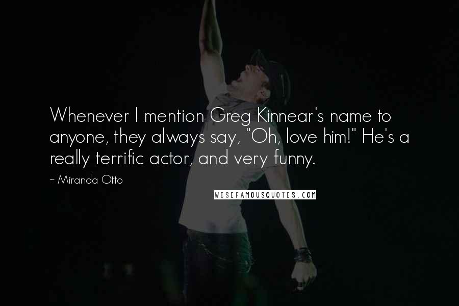 Miranda Otto Quotes: Whenever I mention Greg Kinnear's name to anyone, they always say, "Oh, love him!" He's a really terrific actor, and very funny.