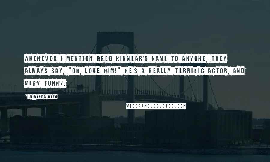 Miranda Otto Quotes: Whenever I mention Greg Kinnear's name to anyone, they always say, "Oh, love him!" He's a really terrific actor, and very funny.