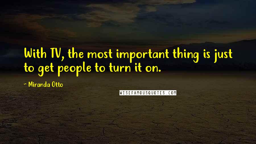 Miranda Otto Quotes: With TV, the most important thing is just to get people to turn it on.