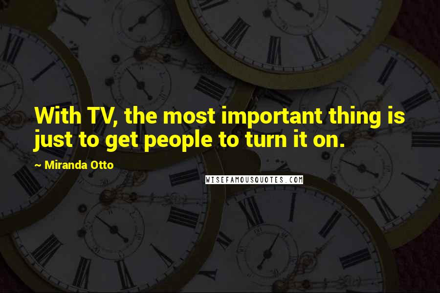 Miranda Otto Quotes: With TV, the most important thing is just to get people to turn it on.