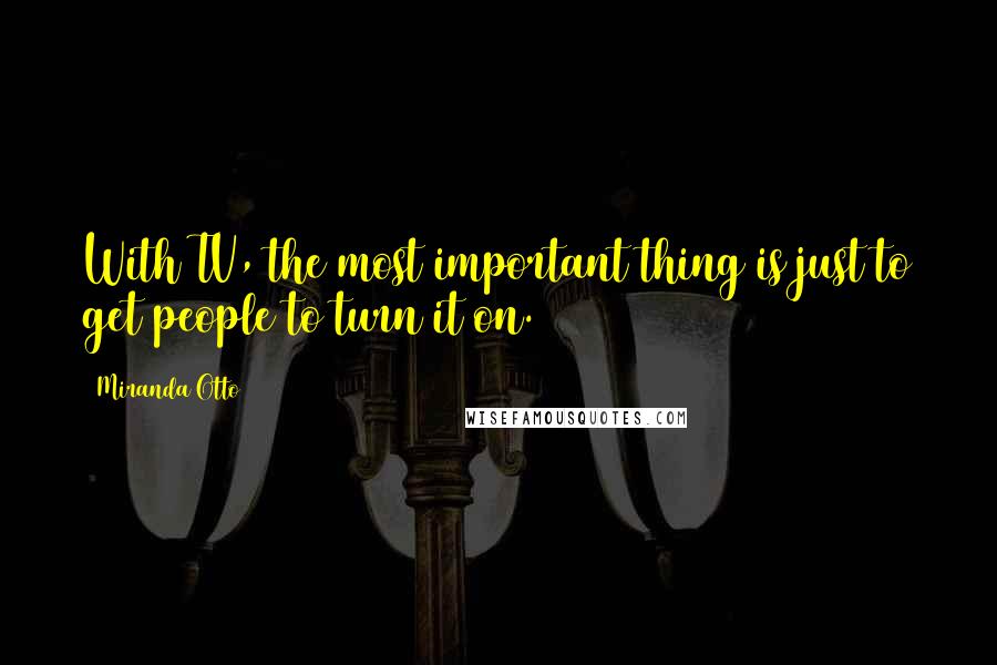 Miranda Otto Quotes: With TV, the most important thing is just to get people to turn it on.