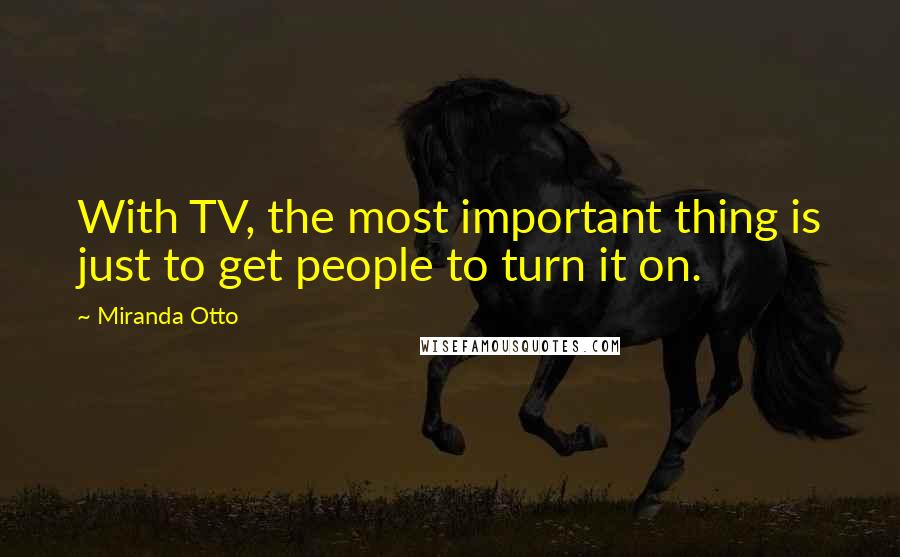 Miranda Otto Quotes: With TV, the most important thing is just to get people to turn it on.