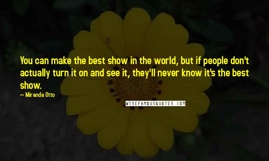 Miranda Otto Quotes: You can make the best show in the world, but if people don't actually turn it on and see it, they'll never know it's the best show.