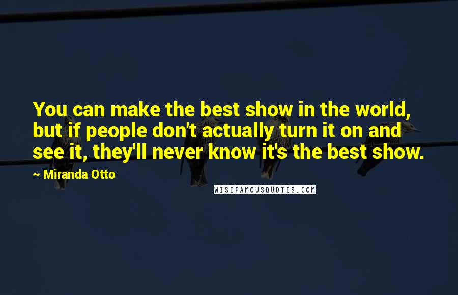 Miranda Otto Quotes: You can make the best show in the world, but if people don't actually turn it on and see it, they'll never know it's the best show.