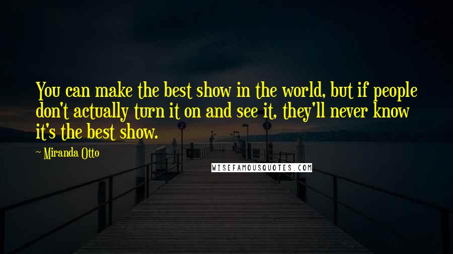 Miranda Otto Quotes: You can make the best show in the world, but if people don't actually turn it on and see it, they'll never know it's the best show.