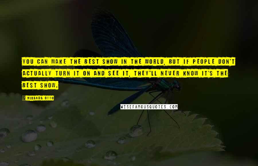 Miranda Otto Quotes: You can make the best show in the world, but if people don't actually turn it on and see it, they'll never know it's the best show.