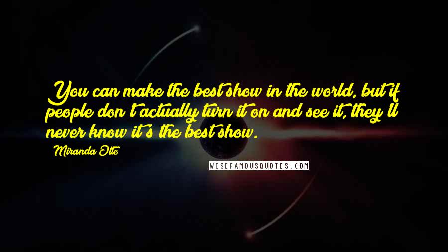 Miranda Otto Quotes: You can make the best show in the world, but if people don't actually turn it on and see it, they'll never know it's the best show.