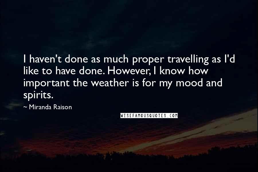 Miranda Raison Quotes: I haven't done as much proper travelling as I'd like to have done. However, I know how important the weather is for my mood and spirits.