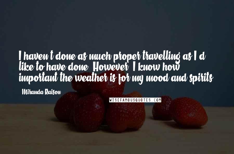 Miranda Raison Quotes: I haven't done as much proper travelling as I'd like to have done. However, I know how important the weather is for my mood and spirits.