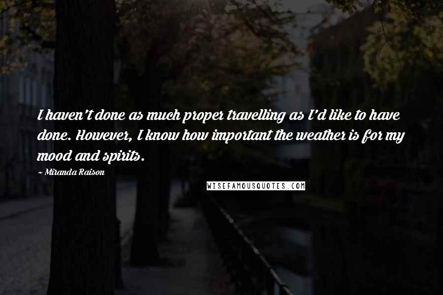 Miranda Raison Quotes: I haven't done as much proper travelling as I'd like to have done. However, I know how important the weather is for my mood and spirits.