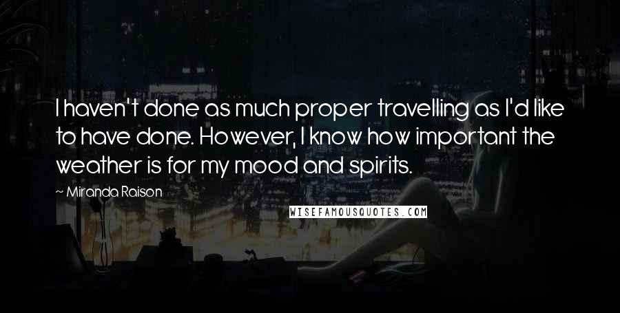 Miranda Raison Quotes: I haven't done as much proper travelling as I'd like to have done. However, I know how important the weather is for my mood and spirits.