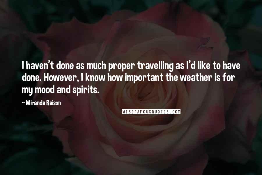 Miranda Raison Quotes: I haven't done as much proper travelling as I'd like to have done. However, I know how important the weather is for my mood and spirits.