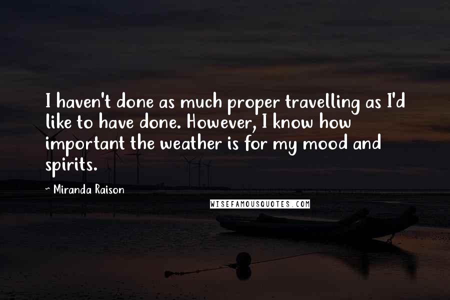 Miranda Raison Quotes: I haven't done as much proper travelling as I'd like to have done. However, I know how important the weather is for my mood and spirits.