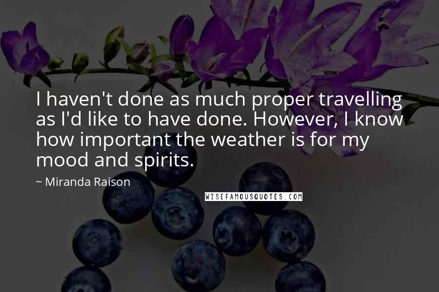 Miranda Raison Quotes: I haven't done as much proper travelling as I'd like to have done. However, I know how important the weather is for my mood and spirits.