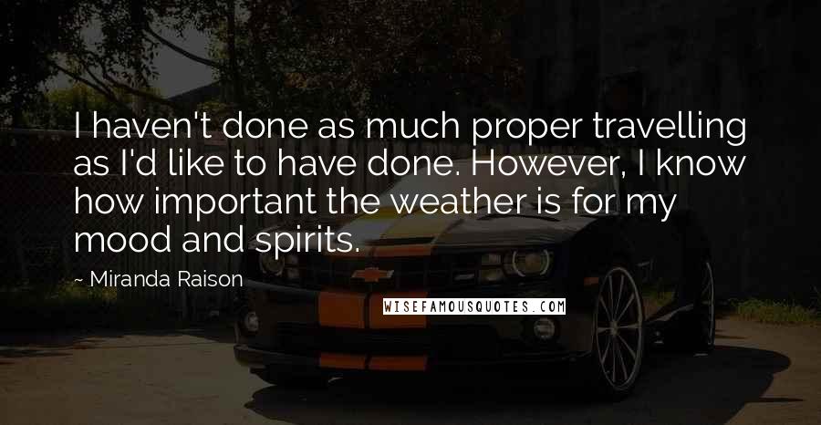 Miranda Raison Quotes: I haven't done as much proper travelling as I'd like to have done. However, I know how important the weather is for my mood and spirits.