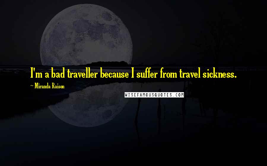 Miranda Raison Quotes: I'm a bad traveller because I suffer from travel sickness.