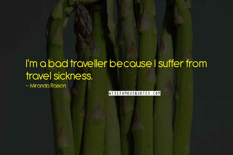 Miranda Raison Quotes: I'm a bad traveller because I suffer from travel sickness.