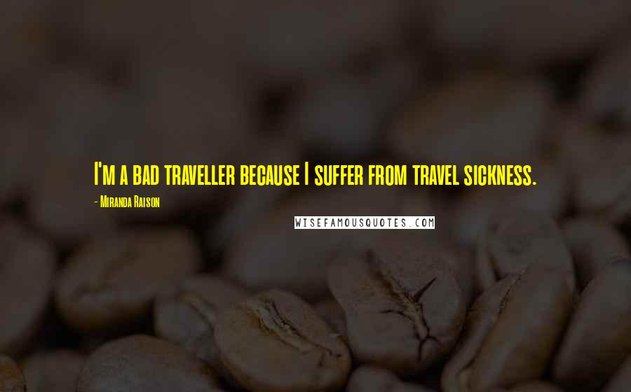 Miranda Raison Quotes: I'm a bad traveller because I suffer from travel sickness.