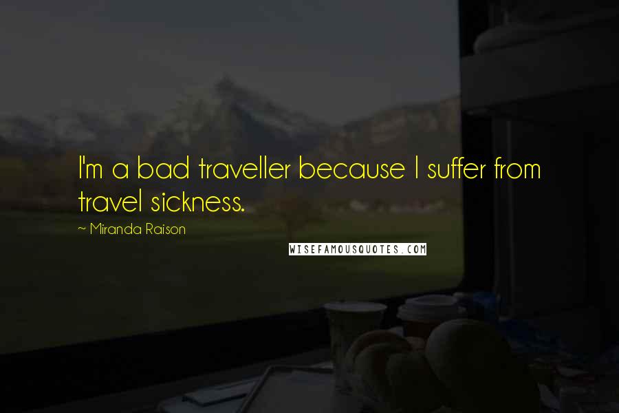Miranda Raison Quotes: I'm a bad traveller because I suffer from travel sickness.