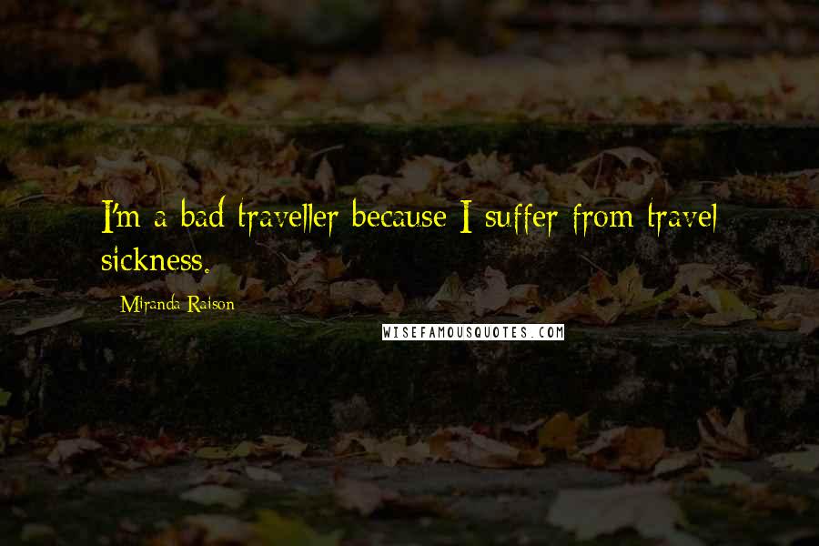 Miranda Raison Quotes: I'm a bad traveller because I suffer from travel sickness.