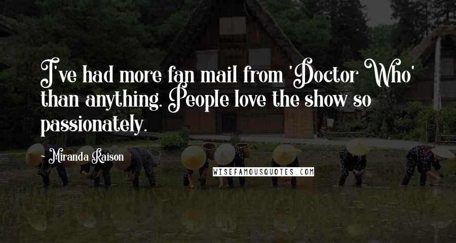 Miranda Raison Quotes: I've had more fan mail from 'Doctor Who' than anything. People love the show so passionately.