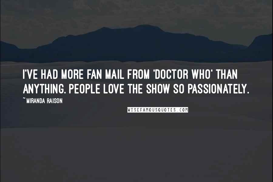 Miranda Raison Quotes: I've had more fan mail from 'Doctor Who' than anything. People love the show so passionately.