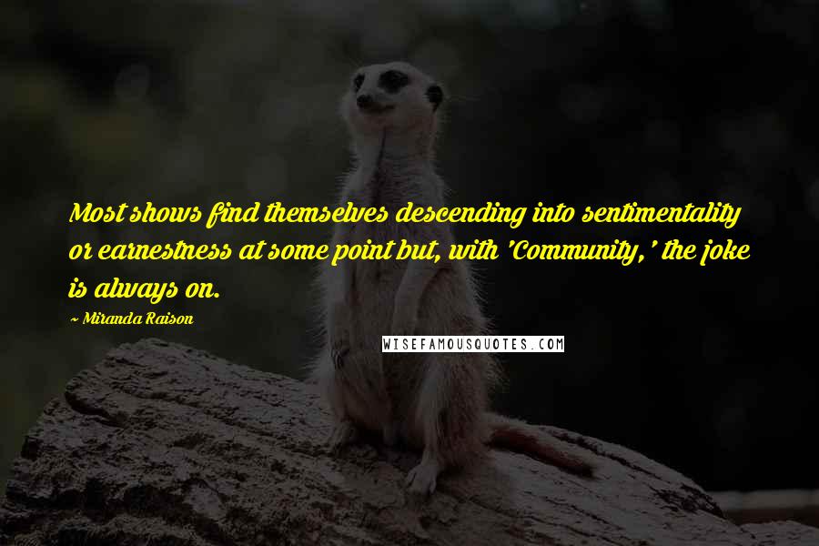 Miranda Raison Quotes: Most shows find themselves descending into sentimentality or earnestness at some point but, with 'Community,' the joke is always on.