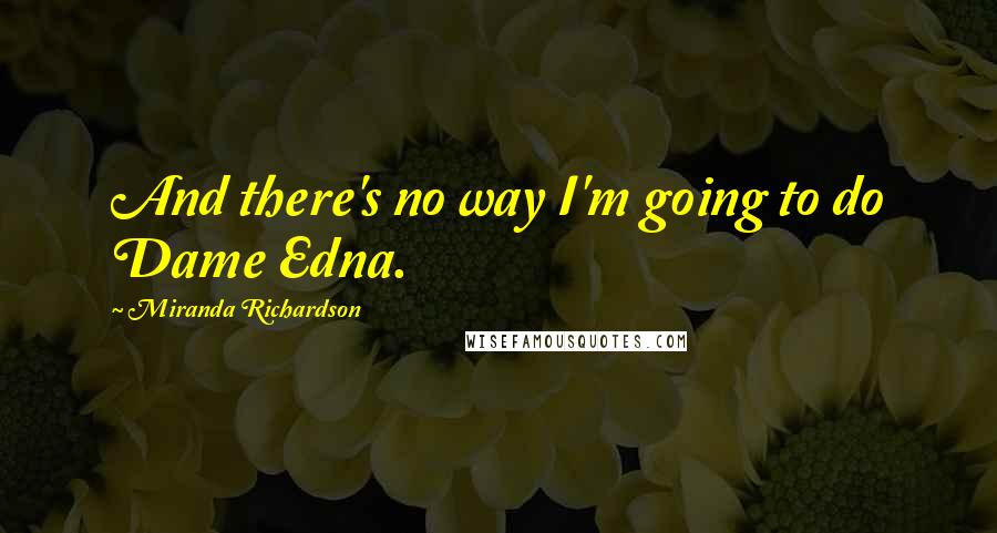 Miranda Richardson Quotes: And there's no way I'm going to do Dame Edna.