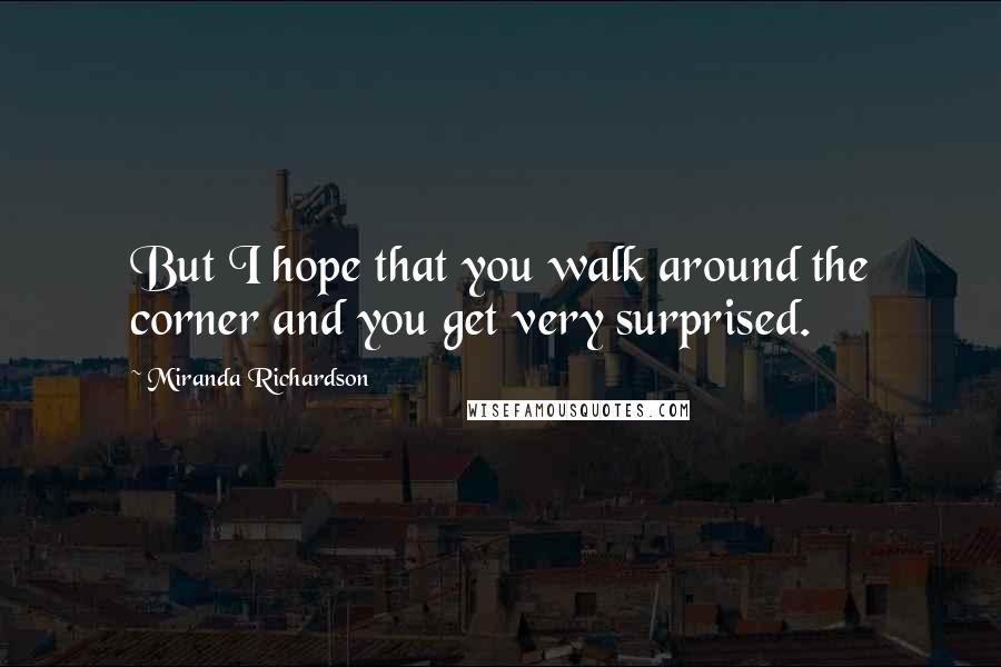 Miranda Richardson Quotes: But I hope that you walk around the corner and you get very surprised.