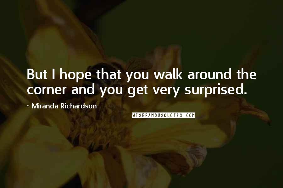 Miranda Richardson Quotes: But I hope that you walk around the corner and you get very surprised.