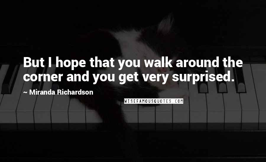 Miranda Richardson Quotes: But I hope that you walk around the corner and you get very surprised.