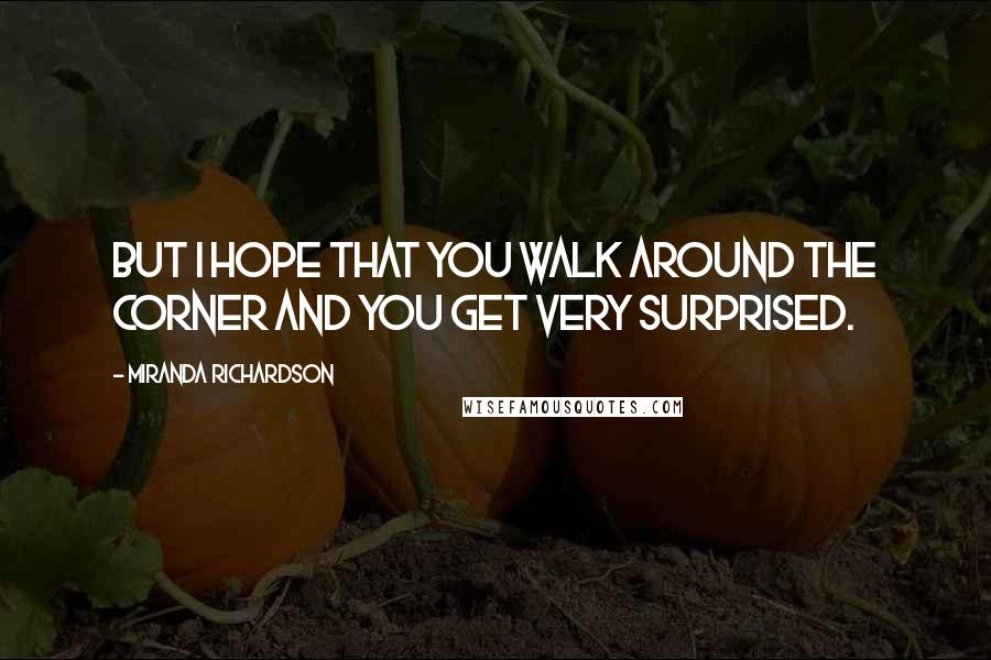 Miranda Richardson Quotes: But I hope that you walk around the corner and you get very surprised.