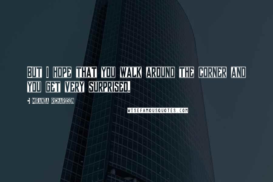 Miranda Richardson Quotes: But I hope that you walk around the corner and you get very surprised.