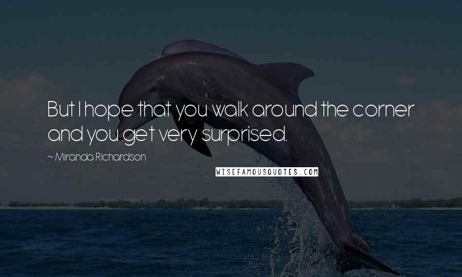 Miranda Richardson Quotes: But I hope that you walk around the corner and you get very surprised.