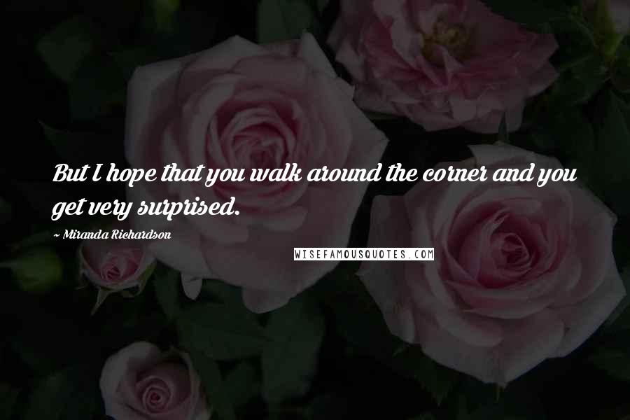 Miranda Richardson Quotes: But I hope that you walk around the corner and you get very surprised.