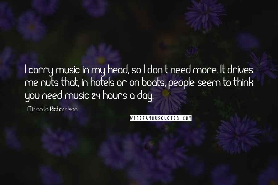 Miranda Richardson Quotes: I carry music in my head, so I don't need more. It drives me nuts that, in hotels or on boats, people seem to think you need music 24 hours a day.