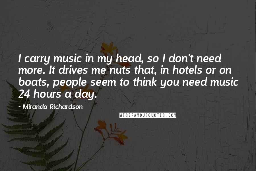 Miranda Richardson Quotes: I carry music in my head, so I don't need more. It drives me nuts that, in hotels or on boats, people seem to think you need music 24 hours a day.