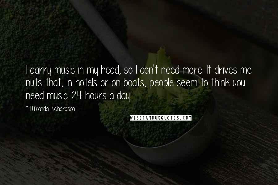 Miranda Richardson Quotes: I carry music in my head, so I don't need more. It drives me nuts that, in hotels or on boats, people seem to think you need music 24 hours a day.
