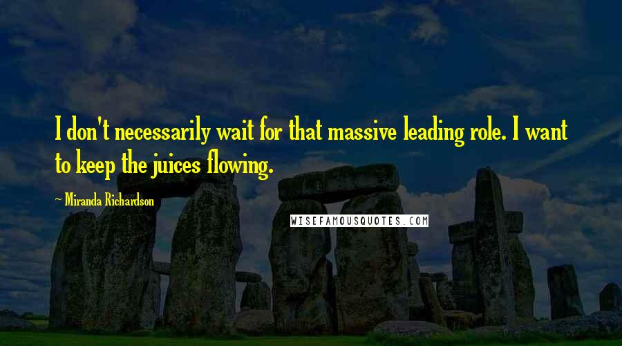 Miranda Richardson Quotes: I don't necessarily wait for that massive leading role. I want to keep the juices flowing.