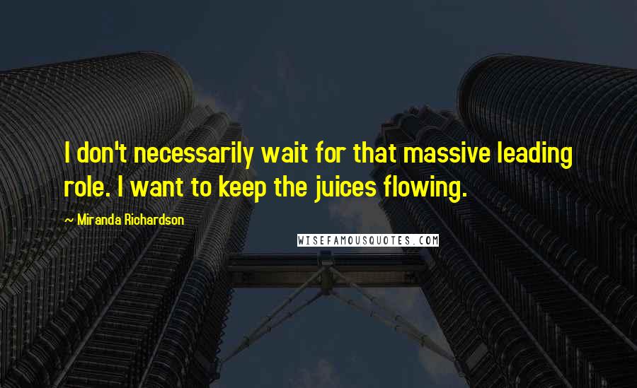 Miranda Richardson Quotes: I don't necessarily wait for that massive leading role. I want to keep the juices flowing.