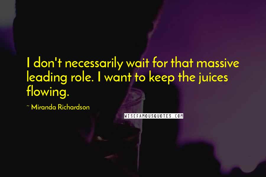 Miranda Richardson Quotes: I don't necessarily wait for that massive leading role. I want to keep the juices flowing.