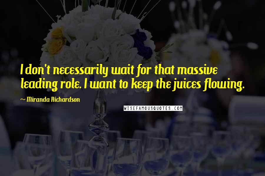 Miranda Richardson Quotes: I don't necessarily wait for that massive leading role. I want to keep the juices flowing.