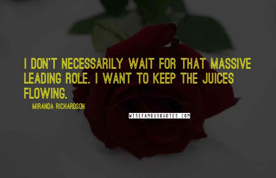 Miranda Richardson Quotes: I don't necessarily wait for that massive leading role. I want to keep the juices flowing.