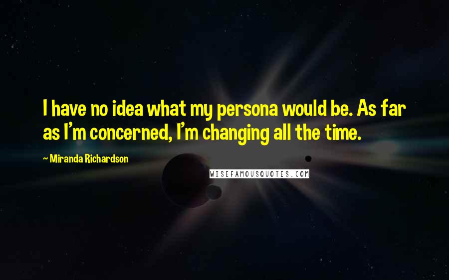 Miranda Richardson Quotes: I have no idea what my persona would be. As far as I'm concerned, I'm changing all the time.