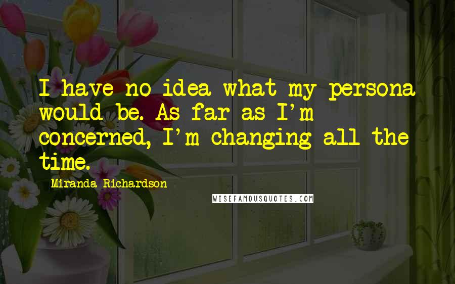 Miranda Richardson Quotes: I have no idea what my persona would be. As far as I'm concerned, I'm changing all the time.