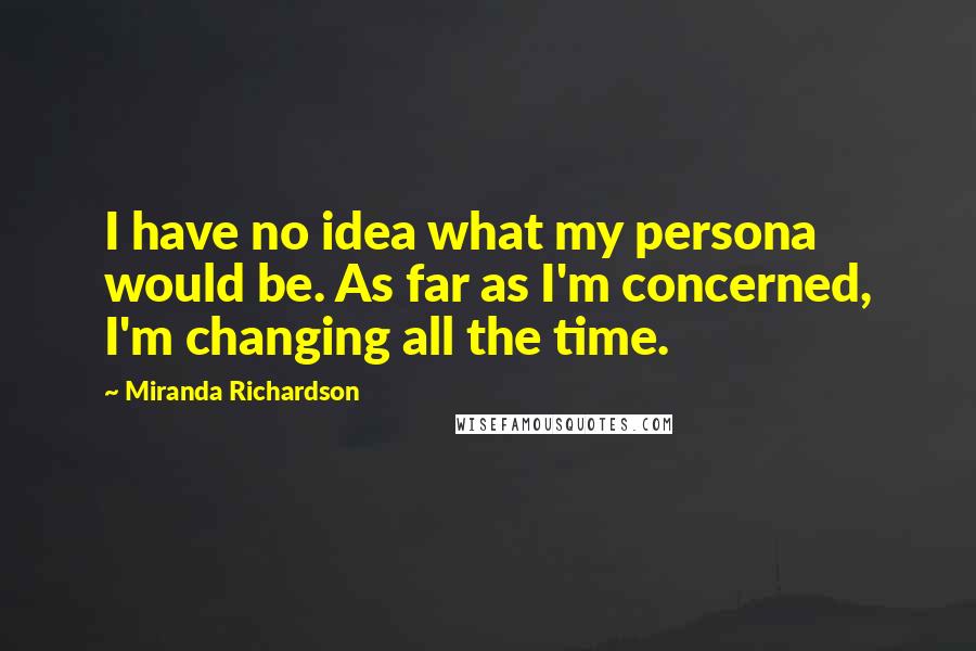 Miranda Richardson Quotes: I have no idea what my persona would be. As far as I'm concerned, I'm changing all the time.