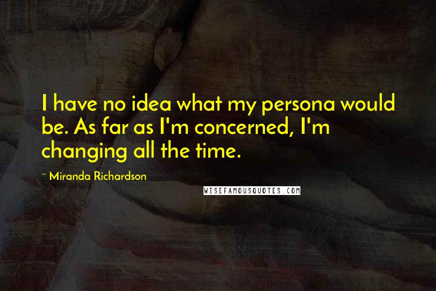 Miranda Richardson Quotes: I have no idea what my persona would be. As far as I'm concerned, I'm changing all the time.