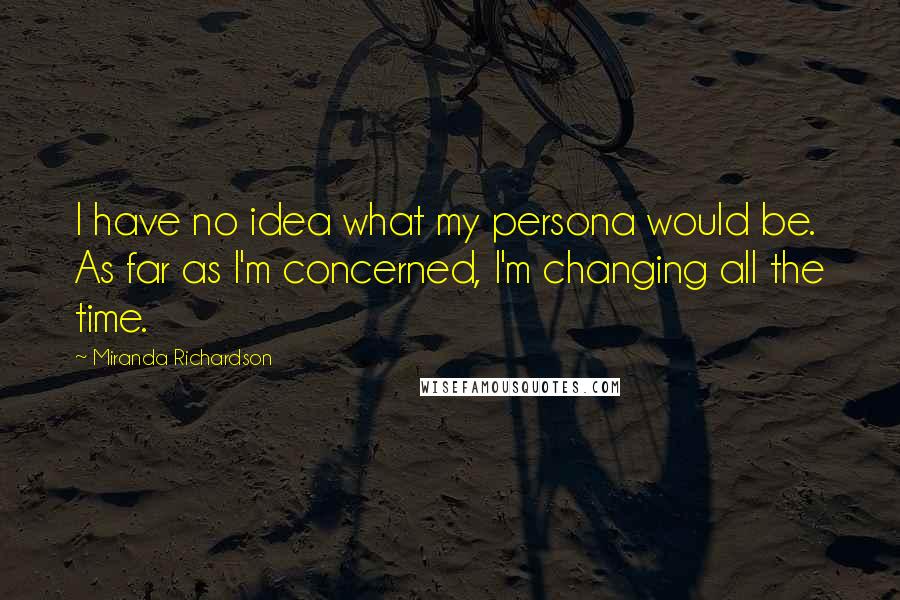 Miranda Richardson Quotes: I have no idea what my persona would be. As far as I'm concerned, I'm changing all the time.